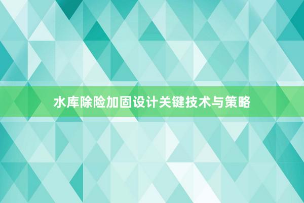 水库除险加固设计关键技术与策略