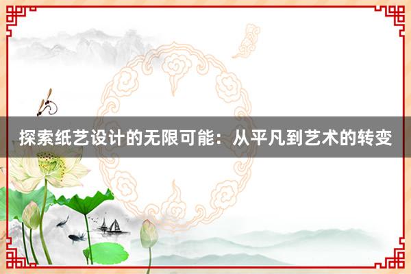 探索纸艺设计的无限可能：从平凡到艺术的转变