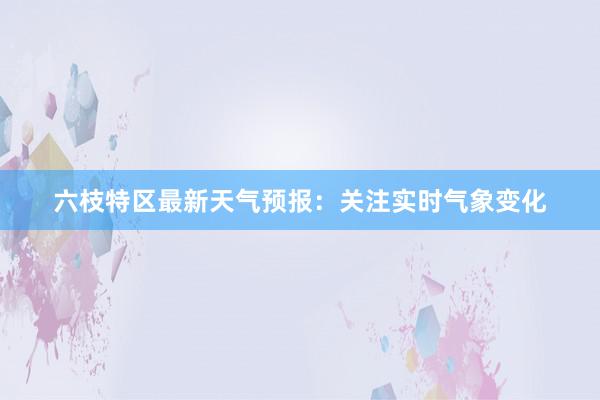 六枝特区最新天气预报：关注实时气象变化