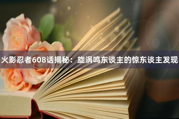 火影忍者608话揭秘：旋涡鸣东谈主的惊东谈主发现