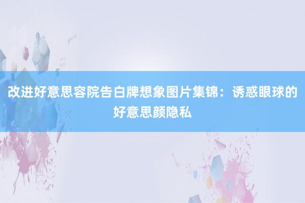 改进好意思容院告白牌想象图片集锦：诱惑眼球的好意思颜隐私