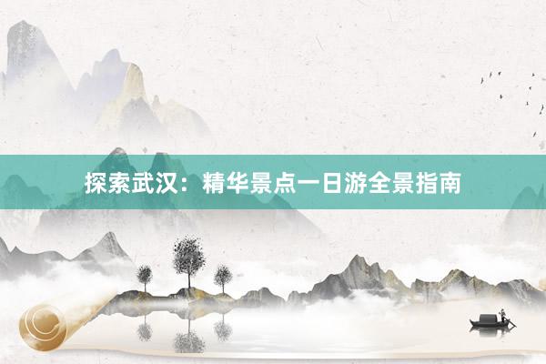 探索武汉：精华景点一日游全景指南